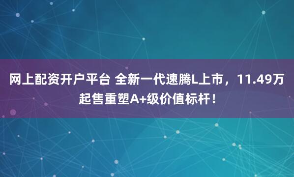 网上配资开户平台 全新一代速腾L上市,11.49万起售重塑A+级价值标杆!