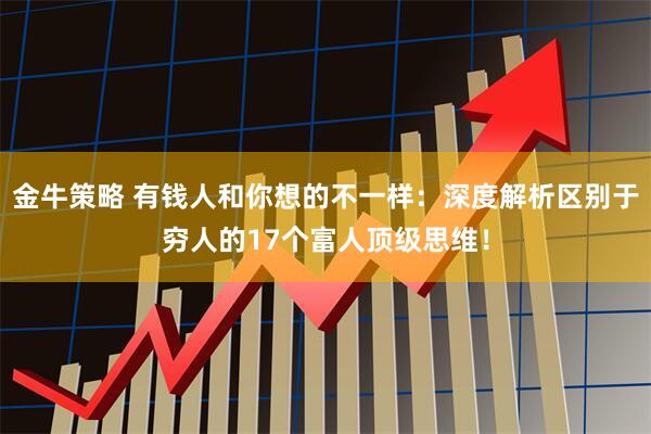 金牛策略 有钱人和你想的不一样：深度解析区别于穷人的17个富人顶级思维！
