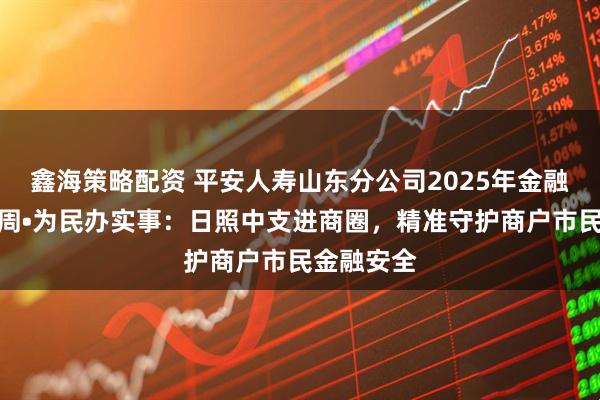 鑫海策略配资 平安人寿山东分公司2025年金融教育宣传周•为民办实事:日照中支进商圈,精准守护商户市民金融安全
