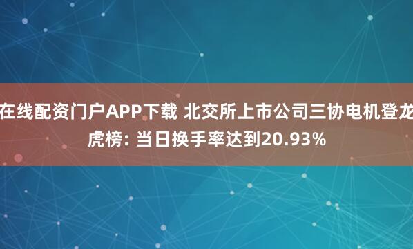 在线配资门户APP下载 北交所上市公司三协电机登龙虎榜: 当日换手率达到20.93%