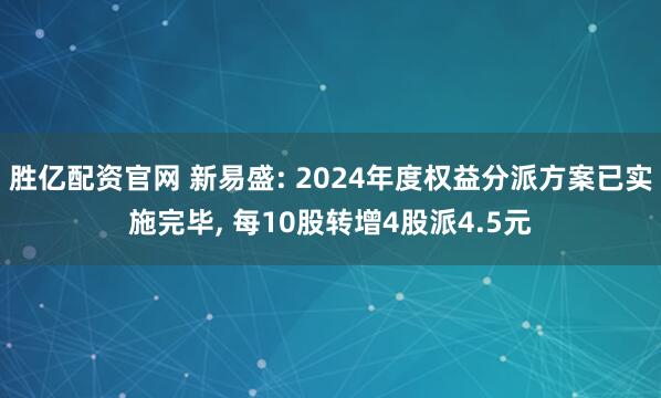 胜亿配资官网 新易盛: 2024年度权益分派方案已实施完毕, 每10股转增4股派4.5元