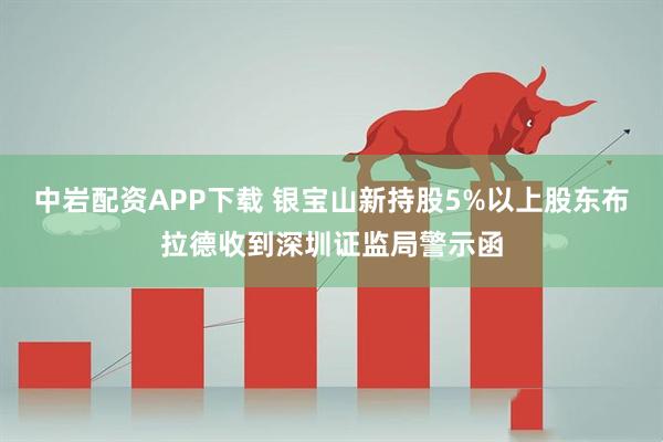中岩配资APP下载 银宝山新持股5%以上股东布拉德收到深圳证监局警示函