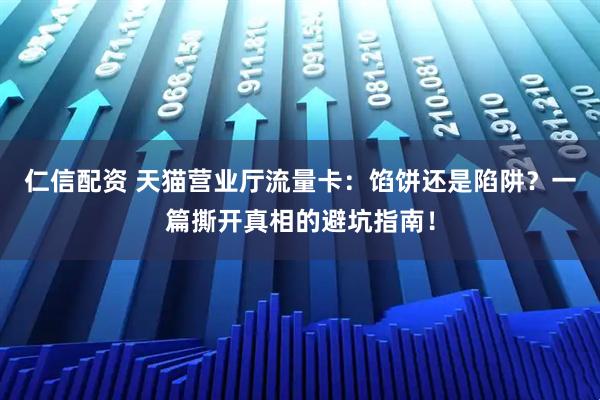 仁信配资 天猫营业厅流量卡：馅饼还是陷阱？一篇撕开真相的避坑指南！