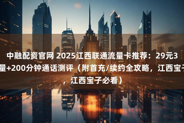 中融配资官网 2025江西联通流量卡推荐：29元320G流量+200分钟通话测评（附首充/续约全攻略，江西宝子必看）
