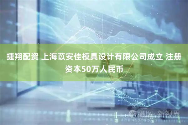 捷翔配资 上海苡安佳模具设计有限公司成立 注册资本50万人民币