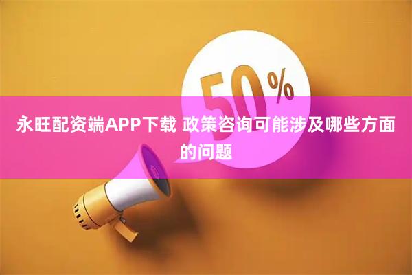永旺配资端APP下载 政策咨询可能涉及哪些方面的问题