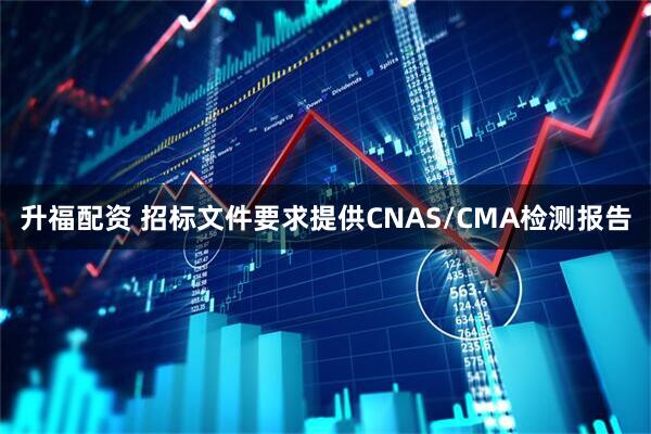 升福配资 招标文件要求提供CNAS/CMA检测报告