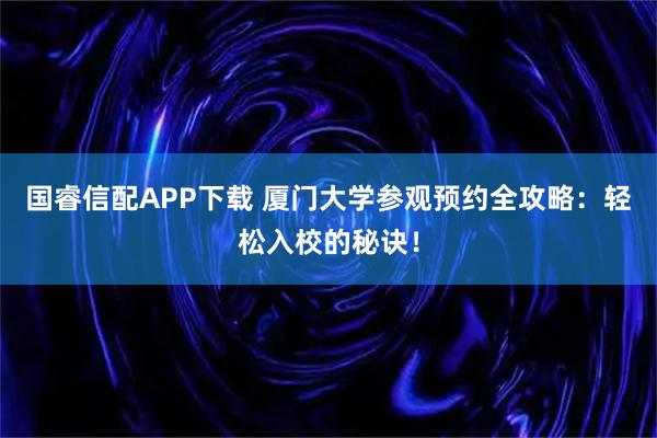 国睿信配APP下载 厦门大学参观预约全攻略:轻松入校的秘诀!