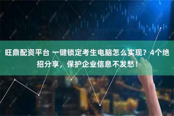 旺鼎配资平台 一键锁定考生电脑怎么实现？4个绝招分享，保护企业信息不发愁！
