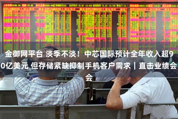 金御网平台 淡季不淡!中芯国际预计全年收入超90亿美元 但存储紧缺抑制手机客户需求|直击业绩会