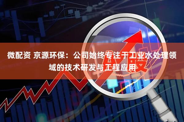 微配资 京源环保:公司始终专注于工业水处理领域的技术研发与工程应用