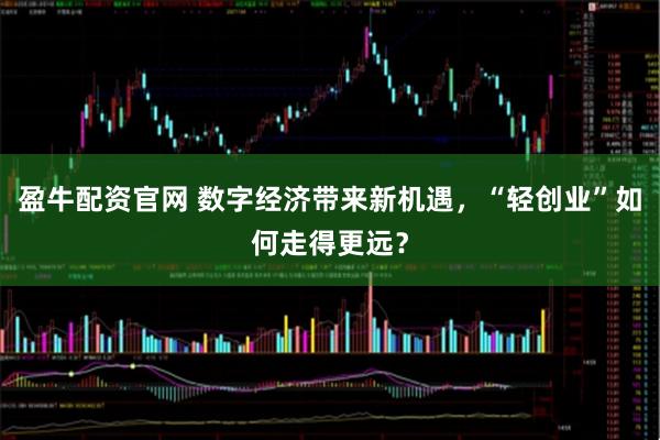 盈牛配资官网 数字经济带来新机遇,“轻创业”如何走得更远?