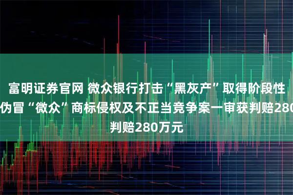 富明证券官网 微众银行打击“黑灰产”取得阶段性成果 伪冒“微众”商标侵权及不正当竞争案一审获判赔280万元