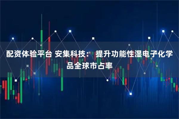 配资体验平台 安集科技: 提升功能性湿电子化学品全球市占率