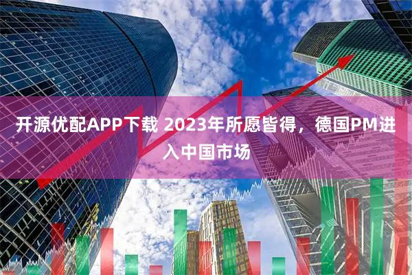 开源优配APP下载 2023年所愿皆得，德国PM进入中国市场