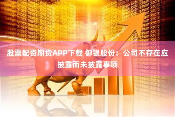 股票配资期货APP下载 御银股份：公司不存在应披露而未披露事项