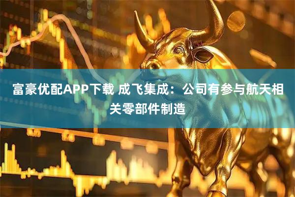 富豪优配APP下载 成飞集成：公司有参与航天相关零部件制造