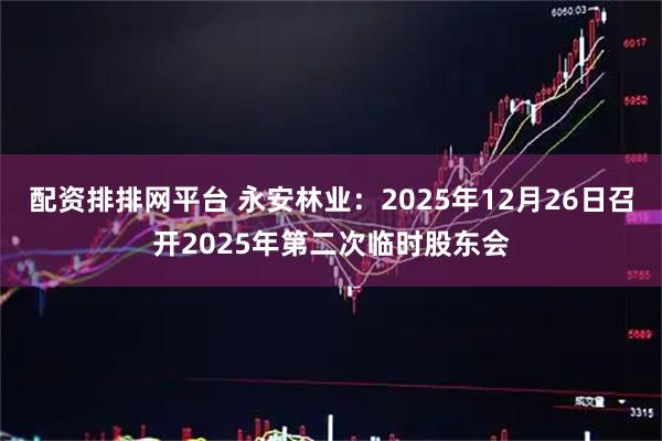 配资排排网平台 永安林业：2025年12月26日召开2025年第二次临时股东会