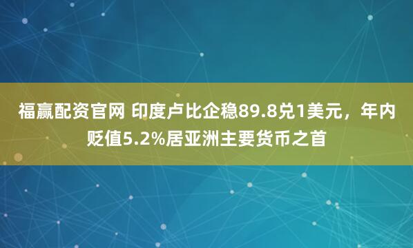 福赢配资官网 印度卢比企稳89.8兑1美元，年内贬值5.2%居亚洲主要货币之首