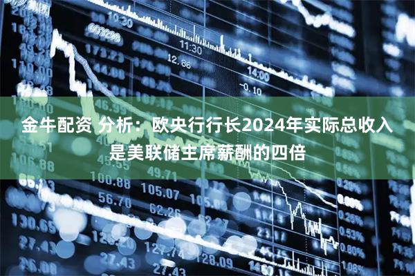金牛配资 分析：欧央行行长2024年实际总收入是美联储主席薪酬的四倍