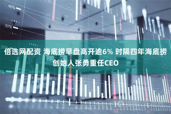 倍选网配资 海底捞早盘高开逾6% 时隔四年海底捞创始人张勇重任CEO