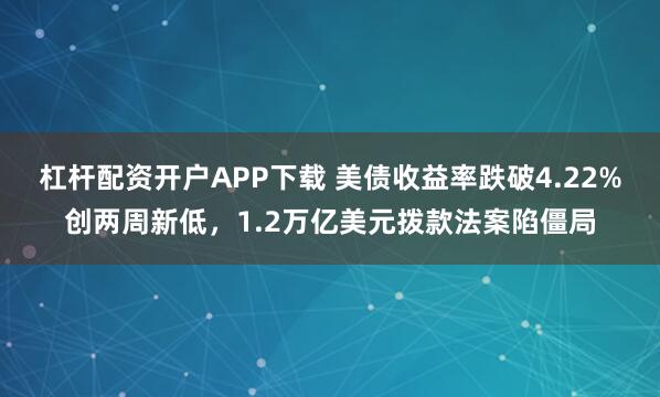 杠杆配资开户APP下载 美债收益率跌破4.22%创两周新低，1.2万亿美元拨款法案陷僵局