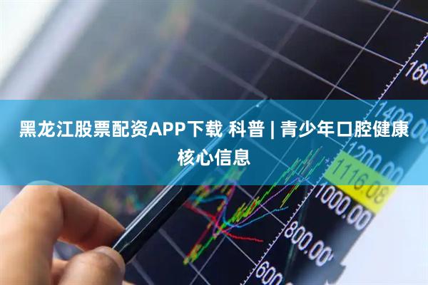 黑龙江股票配资APP下载 科普 | 青少年口腔健康核心信息