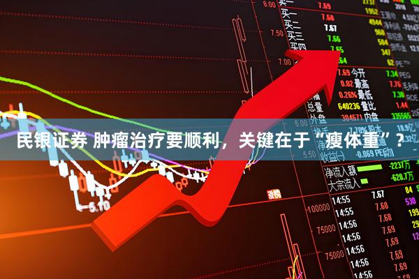 民银证券 肿瘤治疗要顺利，关键在于“瘦体重”？