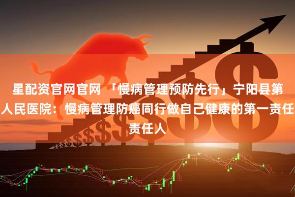 星配资官网官网 「慢病管理预防先行」宁阳县第一人民医院：慢病管理防癌同行做自己健康的第一责任人