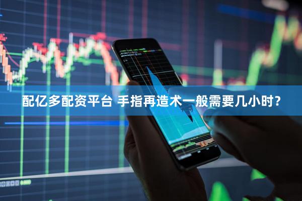 配亿多配资平台 手指再造术一般需要几小时？