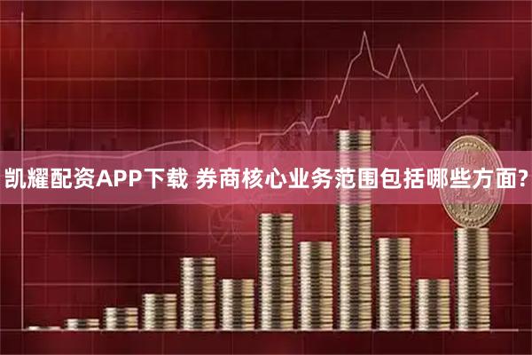 凯耀配资APP下载 券商核心业务范围包括哪些方面?
