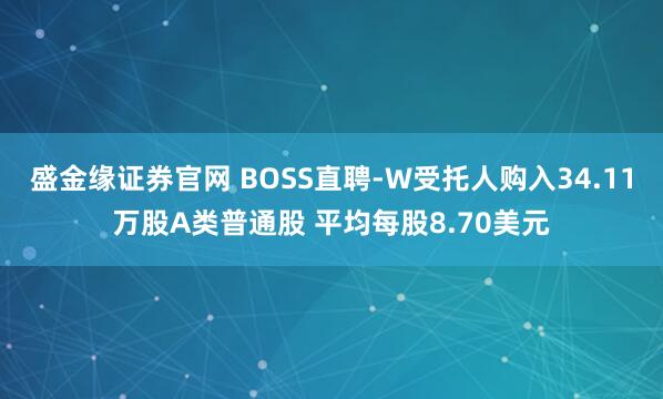 盛金缘证券官网 BOSS直聘-W受托人购入34.11万股A类普通股 平均每股8.70美元