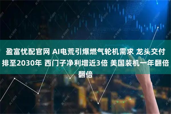 盈富忧配官网 AI电荒引爆燃气轮机需求 龙头交付排至2030年 西门子净利增近3倍 美国装机一年翻倍