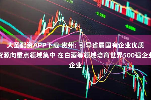 大圣配资APP下载 贵州: 引导省属国有企业优质资源向重点领域集中 在白酒等领域培育世界500强企业