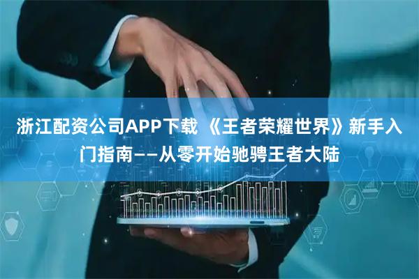 浙江配资公司APP下载 《王者荣耀世界》新手入门指南——从零开始驰骋王者大陆