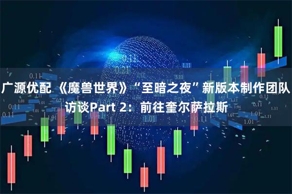 广源优配 《魔兽世界》“至暗之夜”新版本制作团队访谈Part 2：前往奎尔萨拉斯
