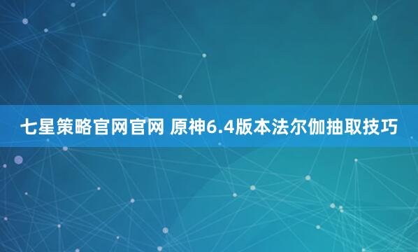 七星策略官网官网 原神6.4版本法尔伽抽取技巧