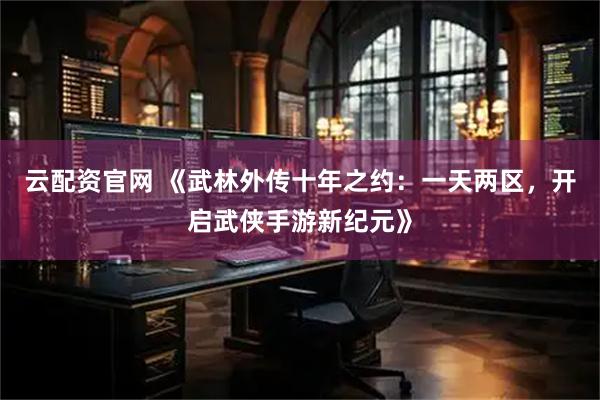 云配资官网 《武林外传十年之约：一天两区，开启武侠手游新纪元》