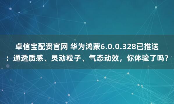 卓信宝配资官网 华为鸿蒙6.0.0.328已推送：通透质感、灵动粒子、气态动效，你体验了吗？