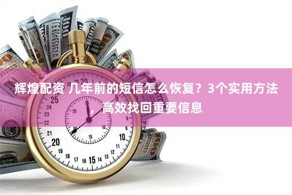 辉煌配资 几年前的短信怎么恢复？3个实用方法，高效找回重要信息