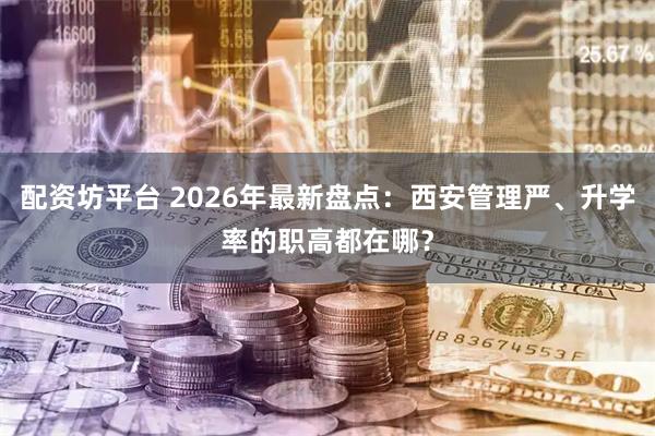 配资坊平台 2026年最新盘点：西安管理严、升学率的职高都在哪？