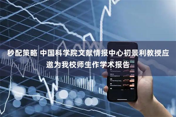 秒配策略 中国科学院文献情报中心初景利教授应邀为我校师生作学术报告