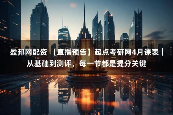 盈邦网配资 【直播预告】起点考研网4月课表｜从基础到测评，每一节都是提分关键