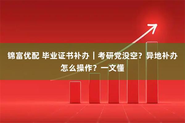 锦富优配 毕业证书补办｜考研党没空？异地补办怎么操作？一文懂