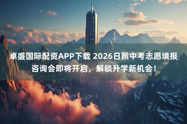 卓盛国际配资APP下载 2026日照中考志愿填报咨询会即将开启,解锁升学新机会!