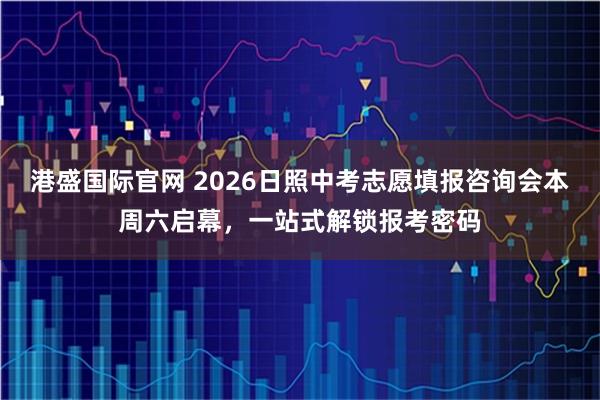 港盛国际官网 2026日照中考志愿填报咨询会本周六启幕,一站式解锁报考密码