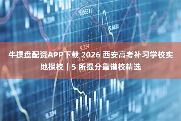 牛操盘配资APP下载 2026 西安高考补习学校实地探校|5 所提分靠谱校精选