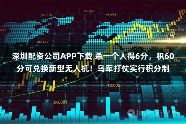深圳配资公司APP下载 杀一个人得6分，积60分可兑换新型无人机！乌军打仗实行积分制