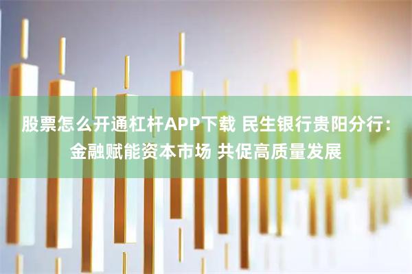 股票怎么开通杠杆APP下载 民生银行贵阳分行：金融赋能资本市场 共促高质量发展
