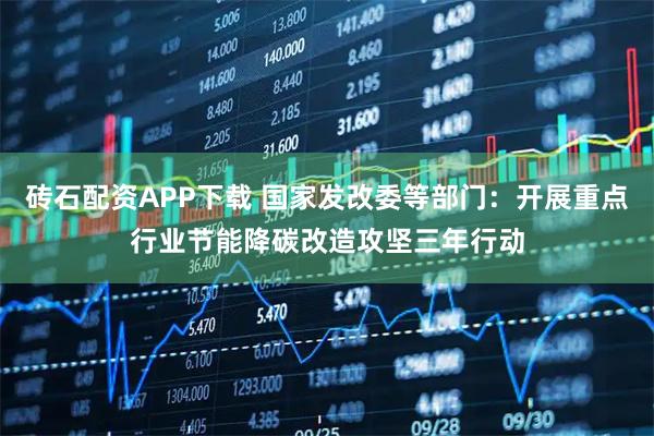 砖石配资APP下载 国家发改委等部门：开展重点行业节能降碳改造攻坚三年行动